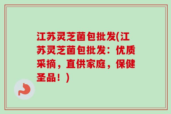 江苏灵芝菌包批发(江苏灵芝菌包批发:优质采摘,直供家庭,保健圣品!)-第1张图片-卓越灵芝孢子粉 江苏灵芝菌包批发(江苏灵芝菌包批发:优质采摘,直供家庭,保健圣品!)-第1张图片-卓越灵芝孢子粉