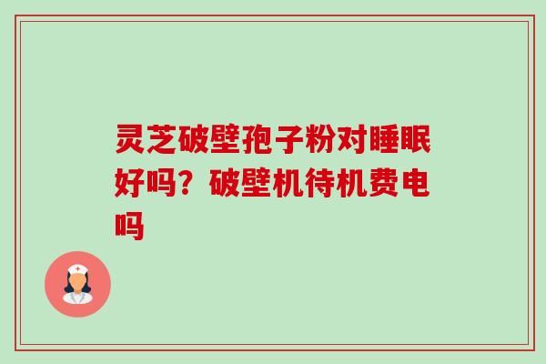 灵芝破壁孢子粉对睡眠好吗？破壁机待机费电吗-第1张图片-卓越灵芝孢子粉