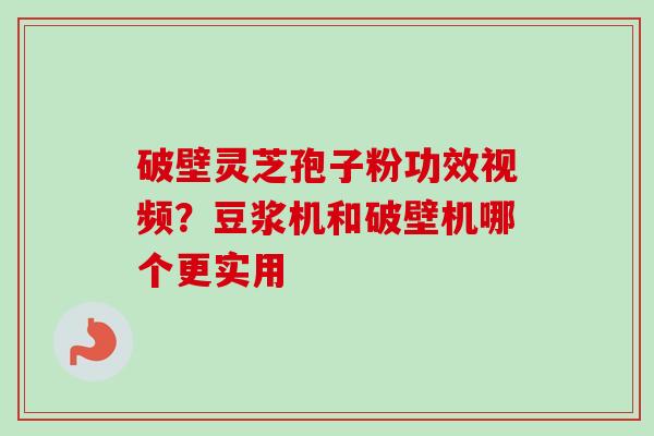破壁灵芝孢子粉功效视频?豆浆机和破壁机哪个更实用-第1张图片-卓越灵芝孢子粉 破壁灵芝孢子粉功效视频?豆浆机和破壁机哪个更实用-第1张图片-卓越灵芝孢子粉