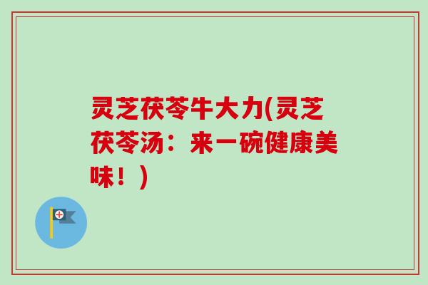 灵芝茯苓牛大力(灵芝茯苓汤:来一碗健康美味!)-第1张图片-卓越灵芝孢子粉 灵芝茯苓牛大力(灵芝茯苓汤:来一碗健康美味!)-第1张图片-卓越灵芝孢子粉