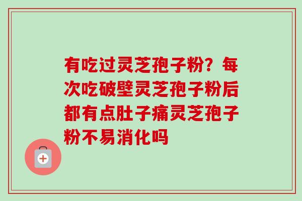 有吃过灵芝孢子粉?每次吃破壁灵芝孢子粉后都有点肚子痛灵芝孢子粉不易消化吗-第1张图片-卓越灵芝孢子粉 有吃过灵芝孢子粉?每次吃破壁灵芝孢子粉后都有点肚子痛灵芝孢子粉不易消化吗-第1张图片-卓越灵芝孢子粉