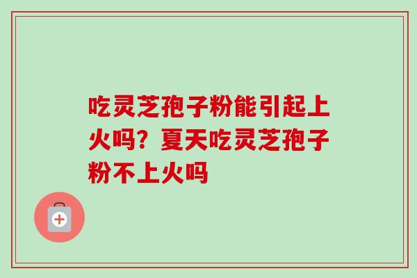 吃灵芝孢子粉能引起上火吗?夏天吃灵芝孢子粉不上火吗-第1张图片-卓越灵芝孢子粉 吃灵芝孢子粉能引起上火吗?夏天吃灵芝孢子粉不上火吗-第1张图片-卓越灵芝孢子粉