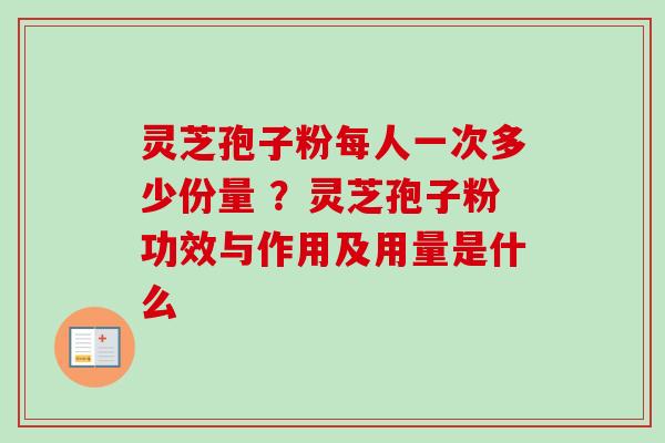 灵芝孢子粉每人一次多少份量 ？灵芝孢子粉功效与作用及用量是什么-第1张图片-卓越灵芝孢子粉