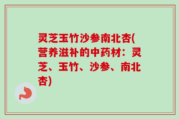 灵芝玉竹沙参南北杏(营养滋补的中药材：灵芝、玉竹、沙参、南北杏)-第1张图片-卓越灵芝孢子粉