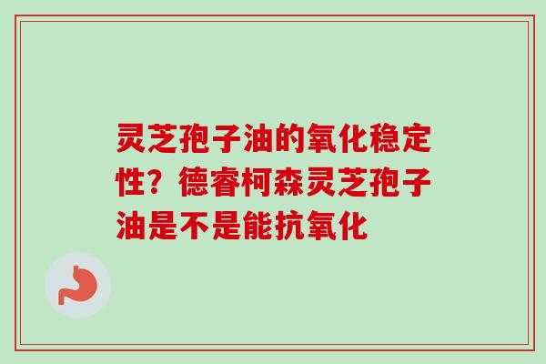 灵芝孢子油的氧化稳定性？德睿柯森灵芝孢子油是不是能抗氧化-第1张图片-卓越灵芝孢子粉