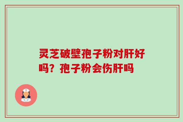 灵芝破壁孢子粉对肝好吗?孢子粉会伤肝吗-第1张图片-卓越灵芝孢子粉 灵芝破壁孢子粉对肝好吗?孢子粉会伤肝吗-第1张图片-卓越灵芝孢子粉