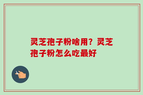 灵芝孢子粉啥用？灵芝孢子粉怎么吃最好-第1张图片-卓越灵芝孢子粉
