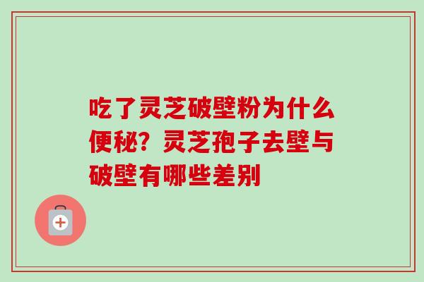 吃了灵芝破壁粉为什么便秘?灵芝孢子去壁与破壁有哪些差别-第1张图片-卓越灵芝孢子粉 吃了灵芝破壁粉为什么便秘?灵芝孢子去壁与破壁有哪些差别-第1张图片-卓越灵芝孢子粉