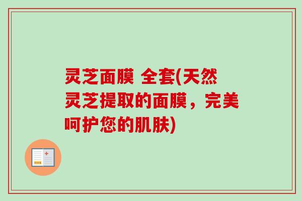 灵芝面膜 全套(天然灵芝提取的面膜,完美呵护您的肌肤)-第1张图片-卓越灵芝孢子粉 灵芝面膜 全套(天然灵芝提取的面膜,完美呵护您的肌肤)-第1张图片-卓越灵芝孢子粉