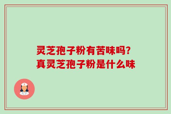灵芝孢子粉有苦味吗？真灵芝孢子粉是什么味-第1张图片-卓越灵芝孢子粉