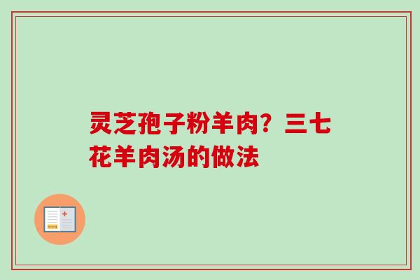 灵芝孢子粉羊肉？三七花羊肉汤的做法-第1张图片-卓越灵芝孢子粉