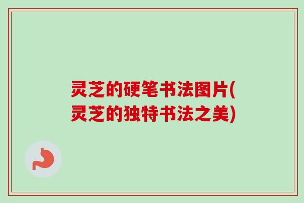 灵芝的硬笔书法图片(灵芝的独特书法之美)-第1张图片-卓越灵芝孢子粉 灵芝的硬笔书法图片(灵芝的独特书法之美)-第1张图片-卓越灵芝孢子粉