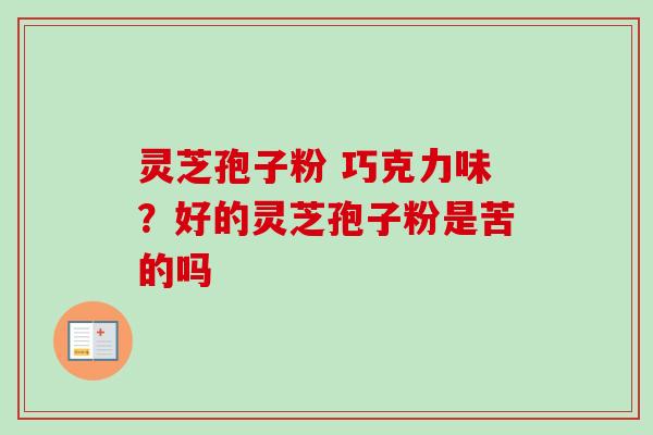灵芝孢子粉 巧克力味？好的灵芝孢子粉是苦的吗-第1张图片-卓越灵芝孢子粉