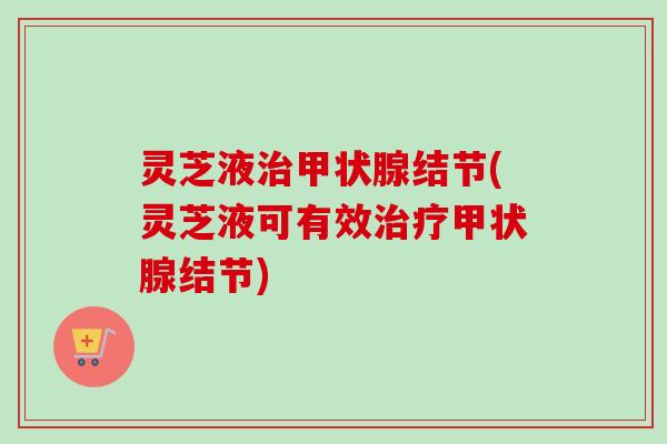 灵芝液治甲状腺结节(灵芝液可有效治疗甲状腺结节)-第1张图片-卓越灵芝孢子粉 灵芝液治甲状腺结节(灵芝液可有效治疗甲状腺结节)-第1张图片-卓越灵芝孢子粉