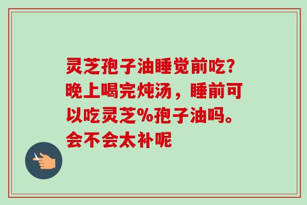 灵芝孢子油睡觉前吃?晚上喝完炖汤,睡前可以吃灵芝%孢子油吗。会不会太补呢-第1张图片-卓越灵芝孢子粉 灵芝孢子油睡觉前吃?晚上喝完炖汤,睡前可以吃灵芝%孢子油吗。会不会太补呢-第1张图片-卓越灵芝孢子粉