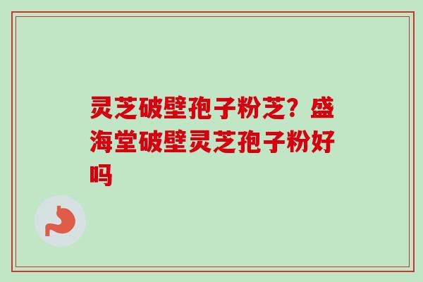 灵芝破壁孢子粉芝?盛海堂破壁灵芝孢子粉好吗-第1张图片-卓越灵芝孢子粉 灵芝破壁孢子粉芝?盛海堂破壁灵芝孢子粉好吗-第1张图片-卓越灵芝孢子粉
