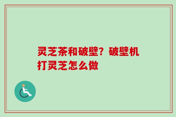 灵芝茶和破壁?破壁机打灵芝怎么做-第1张图片-卓越灵芝孢子粉 灵芝茶和破壁?破壁机打灵芝怎么做-第1张图片-卓越灵芝孢子粉