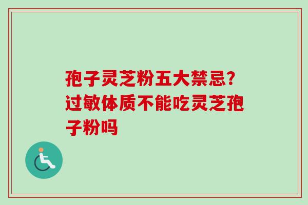 孢子灵芝粉五大禁忌?过敏体质不能吃灵芝孢子粉吗-第1张图片-卓越灵芝孢子粉 孢子灵芝粉五大禁忌?过敏体质不能吃灵芝孢子粉吗-第1张图片-卓越灵芝孢子粉