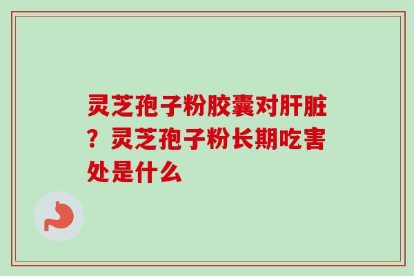灵芝孢子粉胶囊对肝脏?灵芝孢子粉长期吃害处是什么-第1张图片-卓越灵芝孢子粉 灵芝孢子粉胶囊对肝脏?灵芝孢子粉长期吃害处是什么-第1张图片-卓越灵芝孢子粉