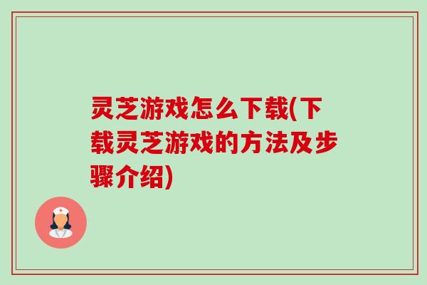 灵芝游戏怎么下载(下载灵芝游戏的方法及步骤介绍)-第1张图片-卓越灵芝孢子粉