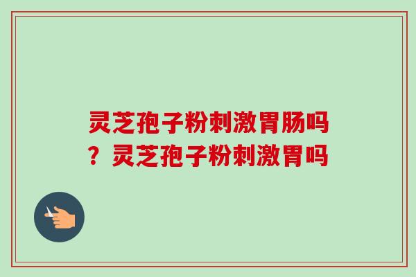 灵芝孢子粉刺激胃肠吗?灵芝孢子粉刺激胃吗-第1张图片-卓越灵芝孢子粉 灵芝孢子粉刺激胃肠吗?灵芝孢子粉刺激胃吗-第1张图片-卓越灵芝孢子粉