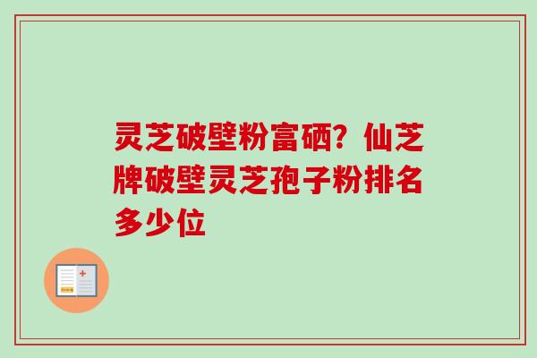 灵芝破壁粉富硒？仙芝牌破壁灵芝孢子粉排名多少位-第1张图片-卓越灵芝孢子粉