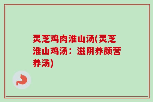 灵芝鸡肉淮山汤(灵芝淮山鸡汤:滋阴养颜营养汤)-第1张图片-卓越灵芝孢子粉 灵芝鸡肉淮山汤(灵芝淮山鸡汤:滋阴养颜营养汤)-第1张图片-卓越灵芝孢子粉