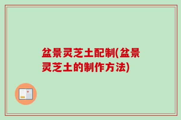 盆景灵芝土配制(盆景灵芝土的制作方法)-第1张图片-卓越灵芝孢子粉 盆景灵芝土配制(盆景灵芝土的制作方法)-第1张图片-卓越灵芝孢子粉