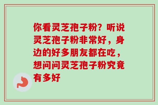 你看灵芝孢子粉?听说灵芝孢子粉非常好,身边的好多朋友都在吃,想问问灵芝孢子粉究竟有多好-第1张图片-卓越灵芝孢子粉 你看灵芝孢子粉?听说灵芝孢子粉非常好,身边的好多朋友都在吃,想问问灵芝孢子粉究竟有多好-第1张图片-卓越灵芝孢子粉