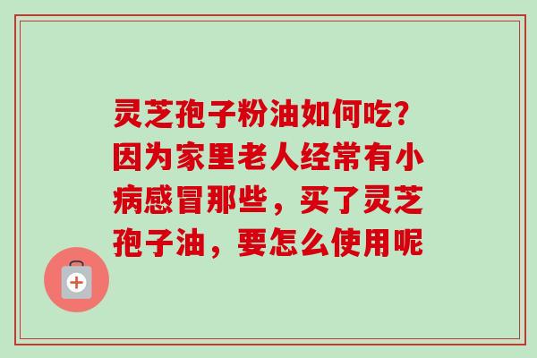 灵芝孢子粉油如何吃?因为家里老人经常有小病感冒那些,买了灵芝孢子油,要怎么使用呢-第1张图片-卓越灵芝孢子粉 灵芝孢子粉油如何吃?因为家里老人经常有小病感冒那些,买了灵芝孢子油,要怎么使用呢-第1张图片-卓越灵芝孢子粉