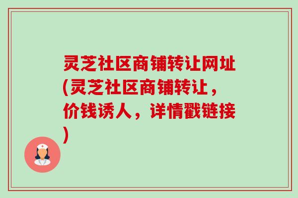 灵芝社区商铺转让网址(灵芝社区商铺转让，价钱诱人，详情戳链接)-第1张图片-卓越灵芝孢子粉