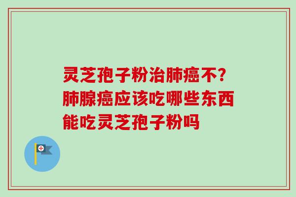 灵芝孢子粉治肺癌不?肺腺癌应该吃哪些东西能吃灵芝孢子粉吗-第1张图片-卓越灵芝孢子粉 灵芝孢子粉治肺癌不?肺腺癌应该吃哪些东西能吃灵芝孢子粉吗-第1张图片-卓越灵芝孢子粉