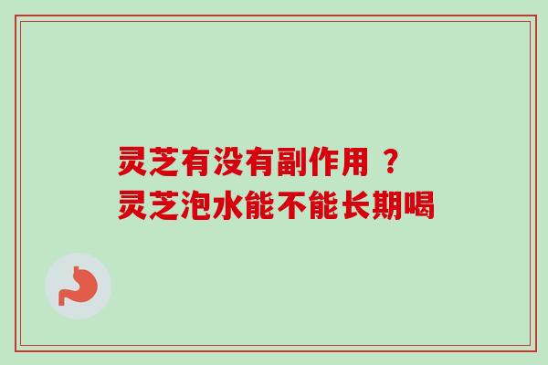 灵芝有没有副作用 ？灵芝泡水能不能长期喝-第1张图片-卓越灵芝孢子粉