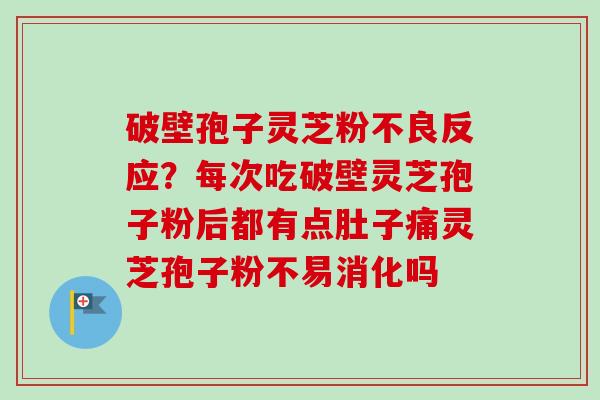破壁孢子灵芝粉不良反应?每次吃破壁灵芝孢子粉后都有点肚子痛灵芝孢子粉不易消化吗-第1张图片-卓越灵芝孢子粉 破壁孢子灵芝粉不良反应?每次吃破壁灵芝孢子粉后都有点肚子痛灵芝孢子粉不易消化吗-第1张图片-卓越灵芝孢子粉