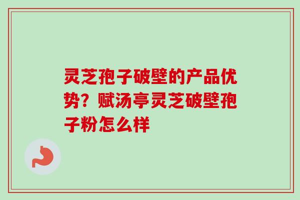 灵芝孢子破壁的产品优势?赋汤亭灵芝破壁孢子粉怎么样-第1张图片-卓越灵芝孢子粉 灵芝孢子破壁的产品优势?赋汤亭灵芝破壁孢子粉怎么样-第1张图片-卓越灵芝孢子粉