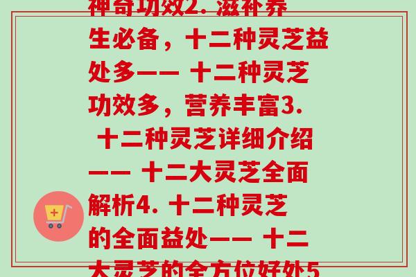 十二灵芝分别指(1. 十二种灵芝的惊人功效—— 十二大灵芝的神奇功效2. 滋补养生必备,十二种灵芝益处多—— 十二种灵芝功效多,营养丰富3. 十二种灵芝详细介绍—— 十二大灵芝全面解析4. 十二种灵芝的全面益处—— 十二大灵芝的全方位好处5. 神奇的十二种灵芝—— 十二种灵芝的神奇之处)-第1张图片-卓越灵芝孢子粉 十二灵芝分别指(1. 十二种灵芝的惊人功效—— 十二大灵芝的神奇功效2. 滋补养生必备,十二种灵芝益处多—— 十二种灵芝功效多,营养丰富3. 十二种灵芝详细介绍—— 十二大灵芝全面解析4. 十二种灵芝的全面益处—— 十二大灵芝的全方位好处5. 神奇的十二种灵芝—— 十二种灵芝的神奇之处)-第1张图片-卓越灵芝孢子粉