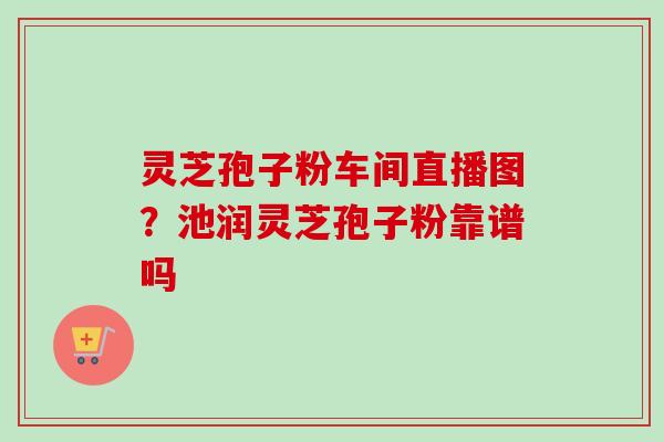 灵芝孢子粉车间直播图?池润灵芝孢子粉靠谱吗-第1张图片-卓越灵芝孢子粉 灵芝孢子粉车间直播图?池润灵芝孢子粉靠谱吗-第1张图片-卓越灵芝孢子粉