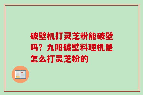 破壁机打灵芝粉能破壁吗？九阳破壁料理机是怎么打灵芝粉的-第1张图片-卓越灵芝孢子粉