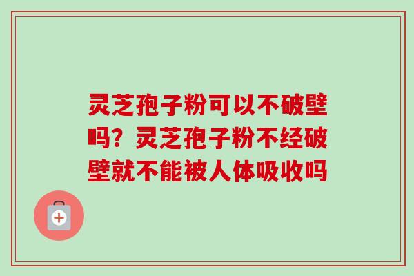 灵芝孢子粉可以不破壁吗?灵芝孢子粉不经破壁就不能被人体吸收吗-第1张图片-卓越灵芝孢子粉 灵芝孢子粉可以不破壁吗?灵芝孢子粉不经破壁就不能被人体吸收吗-第1张图片-卓越灵芝孢子粉