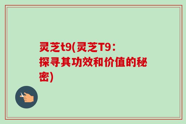 灵芝t9(灵芝T9：探寻其功效和价值的秘密)-第1张图片-卓越灵芝孢子粉