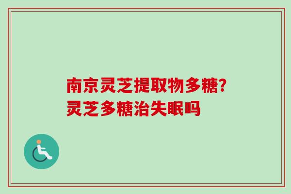 南京灵芝提取物多糖？灵芝多糖治失眠吗-第1张图片-卓越灵芝孢子粉