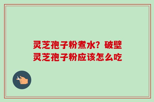 灵芝孢子粉煮水?破壁灵芝孢子粉应该怎么吃-第1张图片-卓越灵芝孢子粉 灵芝孢子粉煮水?破壁灵芝孢子粉应该怎么吃-第1张图片-卓越灵芝孢子粉