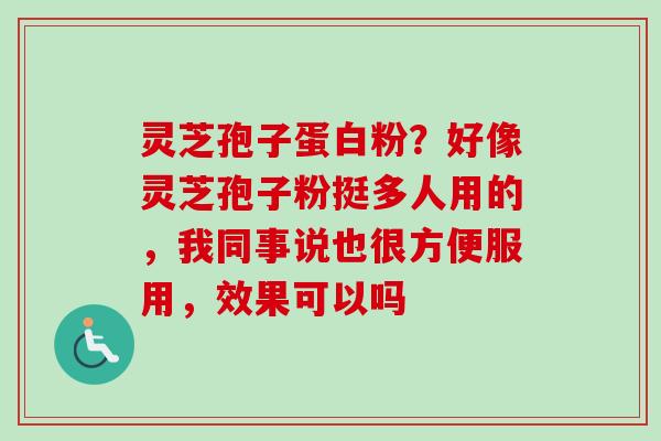 灵芝孢子蛋白粉？好像灵芝孢子粉挺多人用的，我同事说也很方便服用，效果可以吗-第1张图片-卓越灵芝孢子粉