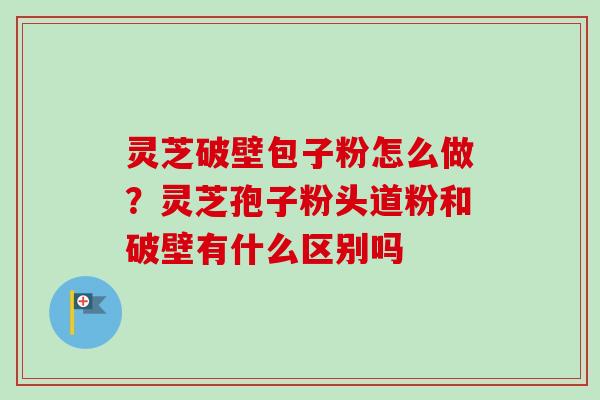 灵芝破壁包子粉怎么做?灵芝孢子粉头道粉和破壁有什么区别吗-第1张图片-卓越灵芝孢子粉 灵芝破壁包子粉怎么做?灵芝孢子粉头道粉和破壁有什么区别吗-第1张图片-卓越灵芝孢子粉