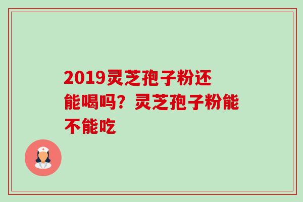 2019灵芝孢子粉还能喝吗？灵芝孢子粉能不能吃-第1张图片-卓越灵芝孢子粉