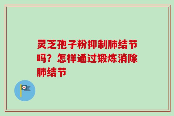 灵芝孢子粉抑制肺结节吗？怎样通过锻炼消除肺结节-第1张图片-卓越灵芝孢子粉