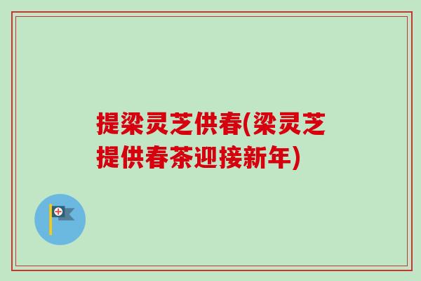 提梁灵芝供春(梁灵芝提供春茶迎接新年)-第1张图片-卓越灵芝孢子粉 提梁灵芝供春(梁灵芝提供春茶迎接新年)-第1张图片-卓越灵芝孢子粉