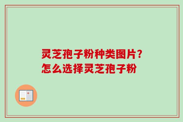 灵芝孢子粉种类图片？怎么选择灵芝孢子粉-第1张图片-卓越灵芝孢子粉