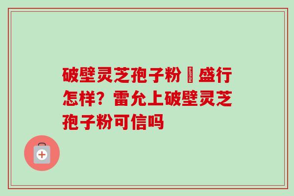 破壁灵芝孢子粉徳盛行怎样？雷允上破壁灵芝孢子粉可信吗-第1张图片-卓越灵芝孢子粉