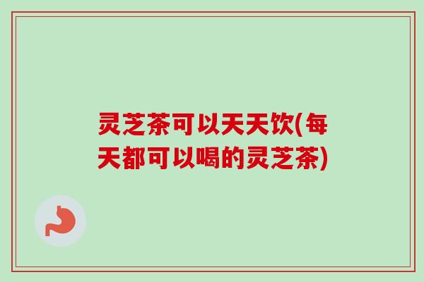 灵芝茶可以天天饮(每天都可以喝的灵芝茶)-第1张图片-卓越灵芝孢子粉 灵芝茶可以天天饮(每天都可以喝的灵芝茶)-第1张图片-卓越灵芝孢子粉